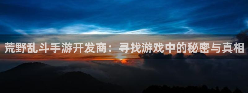 大神吧28怎么登陆：荒野乱斗手游开发商：寻找游戏中的秘密与真