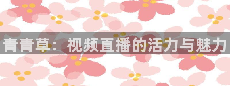 玩球体育直播app：青青草：视频直播的活力与魅力