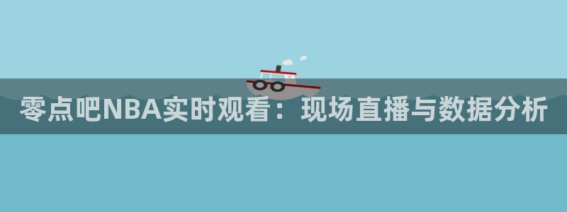 玩球直播官网app：零点吧NBA实时观看：现场直播与数据分析