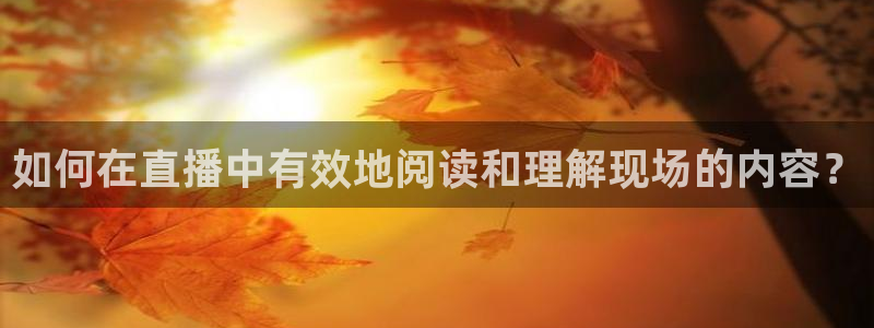 玩球直播在线：如何在直播中有效地阅读和理解现场的内容？