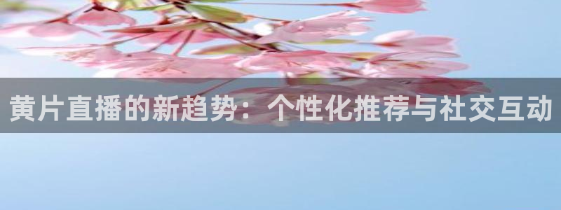 直播玩球：黄片直播的新趋势：个性化推荐与社交互动